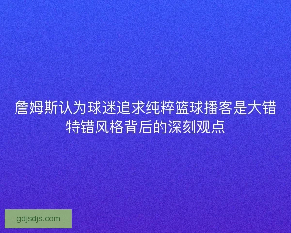 詹姆斯认为球迷追求纯粹篮球播客是大错特错风格背后的深刻观点