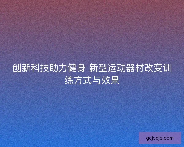 创新科技助力健身 新型运动器材改变训练方式与效果