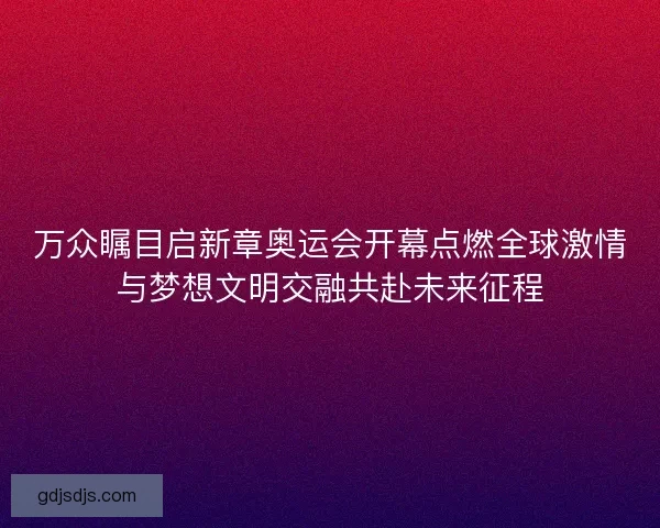 万众瞩目启新章奥运会开幕点燃全球激情与梦想文明交融共赴未来征程 万众瞩目启新章奥运会开幕点燃全球激情与梦想文明交融共赴未来征程