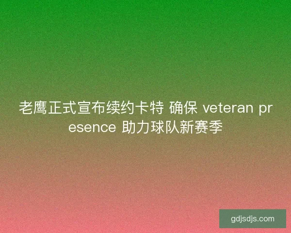 老鹰正式宣布续约卡特 确保 veteran presence 助力球队新赛季