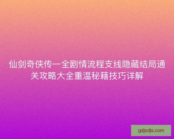 仙剑奇侠传一全剧情流程支线隐藏结局通关攻略大全重温秘籍技巧详解