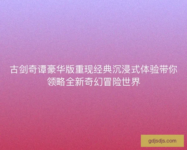 古剑奇谭豪华版重现经典沉浸式体验带你领略全新奇幻冒险世界