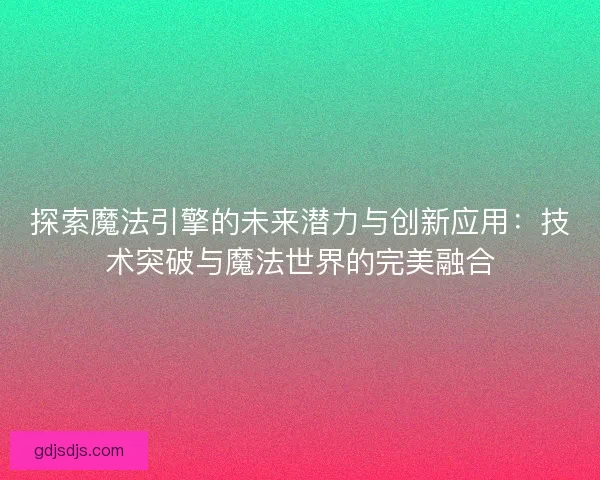 探索魔法引擎的未来潜力与创新应用：技术突破与魔法世界的完美融合