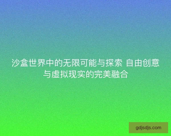 沙盒世界中的无限可能与探索 自由创意与虚拟现实的完美融合
