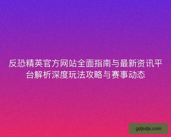反恐精英官方网站全面指南与最新资讯平台解析深度玩法攻略与赛事动态 反恐精英官方网站全面指南与最新资讯平台解析深度玩法攻略与赛事动态