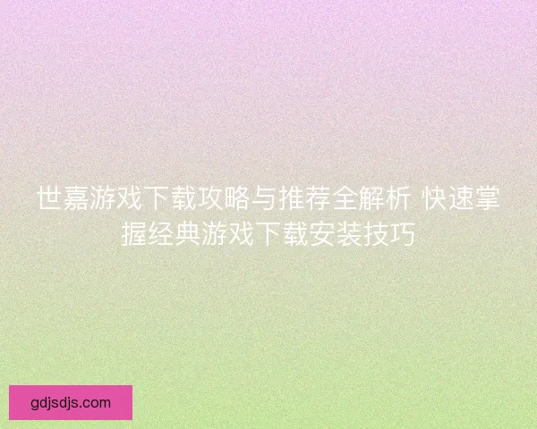 世嘉游戏下载攻略与推荐全解析 快速掌握经典游戏下载安装技巧 世嘉游戏下载攻略与推荐全解析 快速掌握经典游戏下载安装技巧