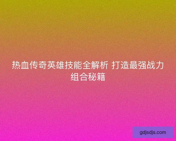 热血传奇英雄技能全解析 打造最强战力组合秘籍 热血传奇英雄技能全解析 打造最强战力组合秘籍