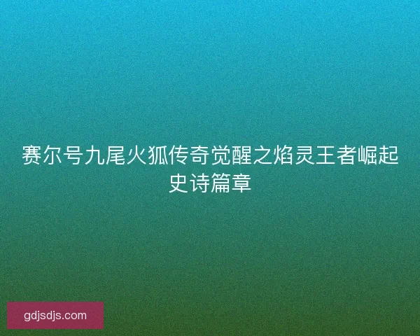 赛尔号九尾火狐传奇觉醒之焰灵王者崛起史诗篇章