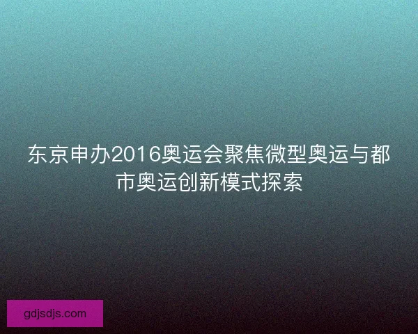 东京申办2016奥运会聚焦微型奥运与都市奥运创新模式探索 东京申办2016奥运会聚焦微型奥运与都市奥运创新模式探索