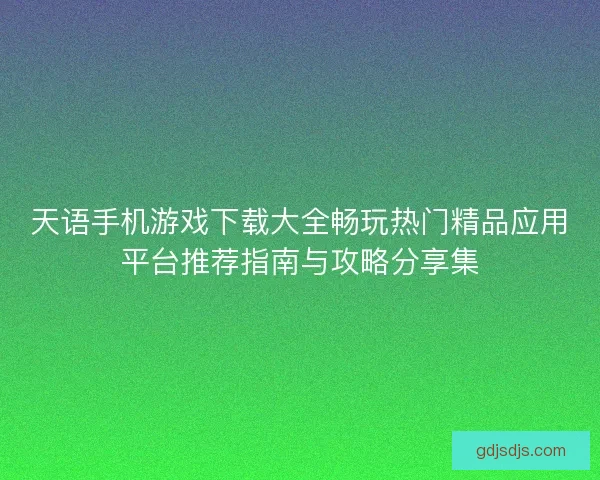 天语手机游戏下载大全畅玩热门精品应用平台推荐指南与攻略分享集