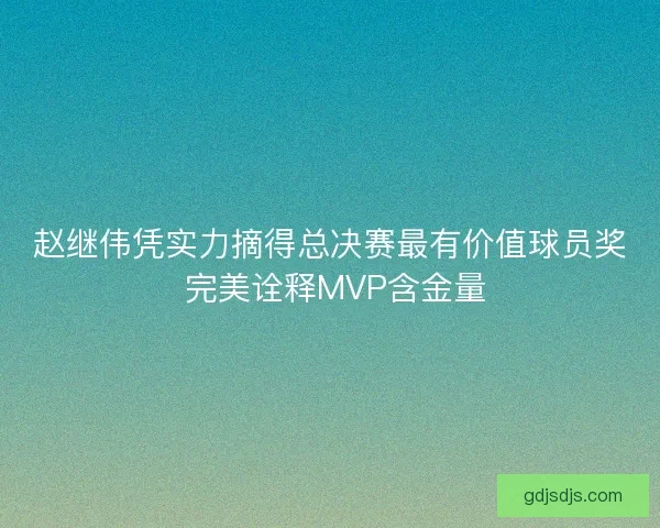 赵继伟凭实力摘得总决赛最有价值球员奖 完美诠释MVP含金量