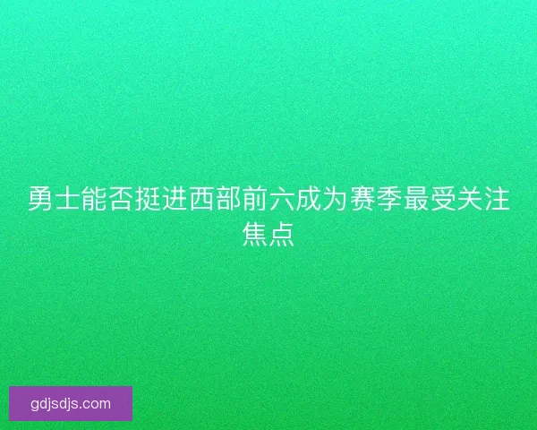 勇士能否挺进西部前六成为赛季最受关注焦点