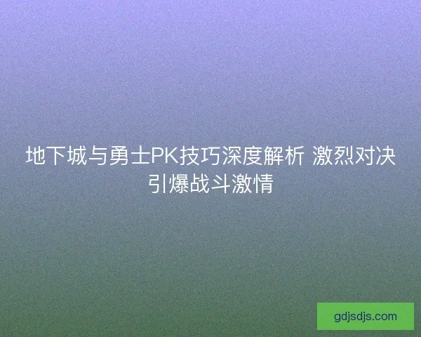 地下城与勇士PK技巧深度解析 激烈对决引爆战斗激情 地下城与勇士PK技巧深度解析 激烈对决引爆战斗激情