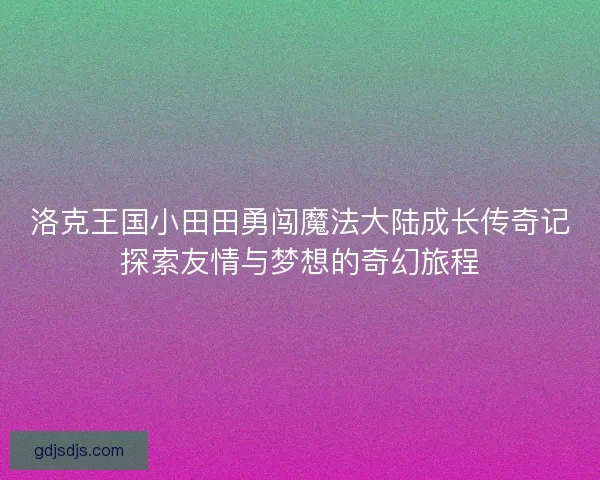 洛克王国小田田勇闯魔法大陆成长传奇记探索友情与梦想的奇幻旅程 洛克王国小田田勇闯魔法大陆成长传奇记探索友情与梦想的奇幻旅程