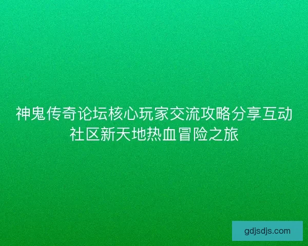 神鬼传奇论坛核心玩家交流攻略分享互动社区新天地热血冒险之旅 神鬼传奇论坛核心玩家交流攻略分享互动社区新天地热血冒险之旅