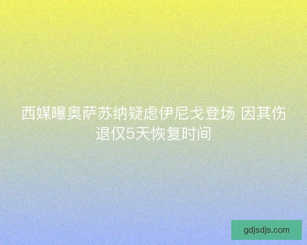 西媒曝奥萨苏纳疑虑伊尼戈登场 因其伤退仅5天恢复时间 西媒曝奥萨苏纳疑虑伊尼戈登场 因其伤退仅5天恢复时间