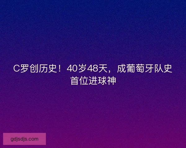 C罗创历史!40岁48天,成葡萄牙队史首位进球神 C罗创历史!40岁48天,成葡萄牙队史首位进球神
