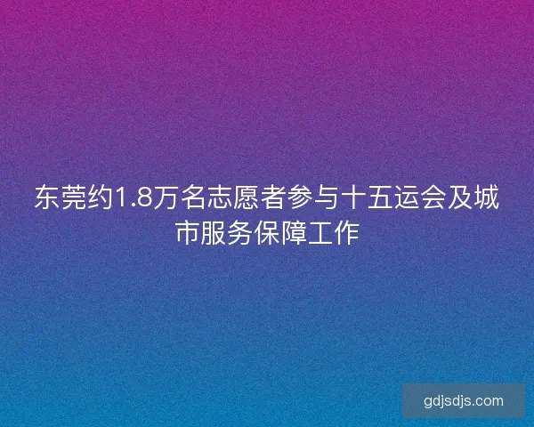 东莞约1.8万名志愿者参与十五运会及城市服务保障工作