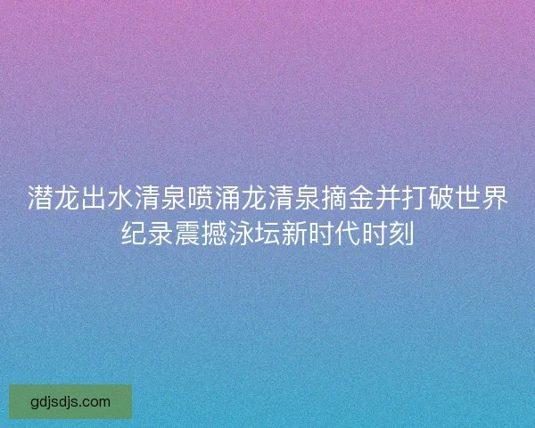 潜龙出水清泉喷涌龙清泉摘金并打破世界纪录震撼泳坛新时代时刻