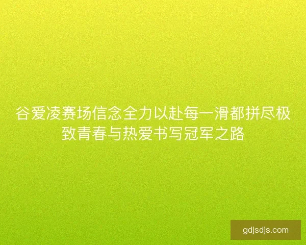 谷爱凌赛场信念全力以赴每一滑都拼尽极致青春与热爱书写冠军之路