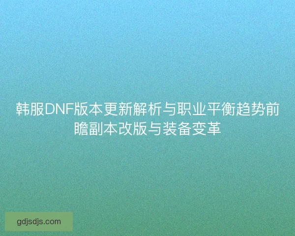 韩服DNF版本更新解析与职业平衡趋势前瞻副本改版与装备变革