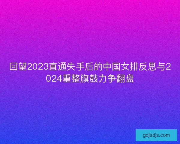 回望2023直通失手后的中国女排反思与2024重整旗鼓力争翻盘