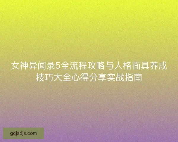 女神异闻录5全流程攻略与人格面具养成技巧大全心得分享实战指南