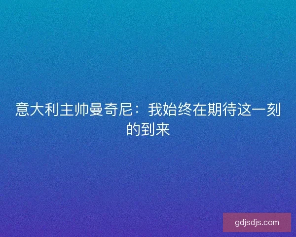 意大利主帅曼奇尼：我始终在期待这一刻的到来