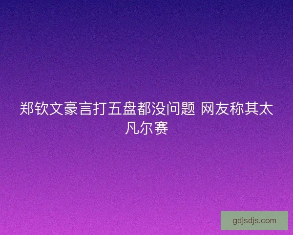郑钦文豪言打五盘都没问题 网友称其太凡尔赛