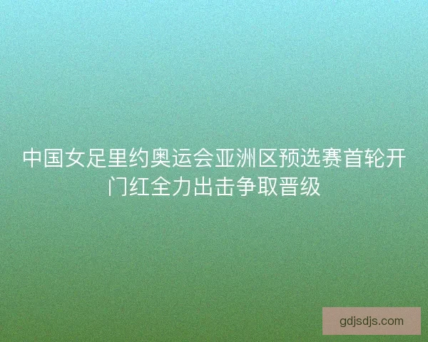 中国女足里约奥运会亚洲区预选赛首轮开门红全力出击争取晋级 中国女足里约奥运会亚洲区预选赛首轮开门红全力出击争取晋级