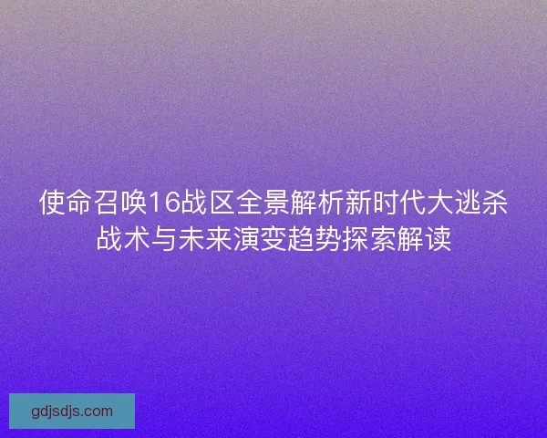 使命召唤16战区全景解析新时代大逃杀战术与未来演变趋势探索解读 使命召唤16战区全景解析新时代大逃杀战术与未来演变趋势探索解读
