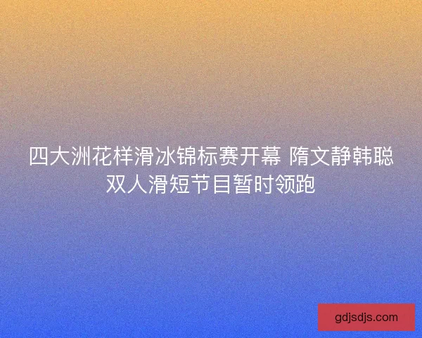 四大洲花样滑冰锦标赛开幕 隋文静韩聪双人滑短节目暂时领跑