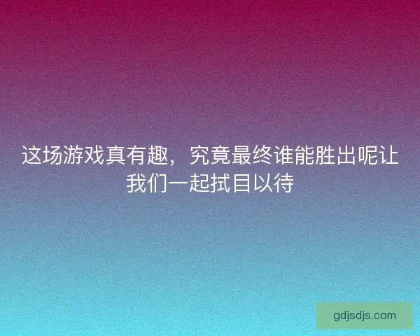 这场游戏真有趣,究竟最终谁能胜出呢让我们一起拭目以待 这场游戏真有趣,究竟最终谁能胜出呢让我们一起拭目以待