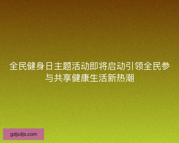 全民健身日主题活动即将启动引领全民参与共享健康生活新热潮 全民健身日主题活动即将启动引领全民参与共享健康生活新热潮