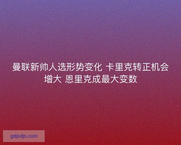 曼联新帅人选形势变化 卡里克转正机会增大 恩里克成最大变数 曼联新帅人选形势变化 卡里克转正机会增大 恩里克成最大变数