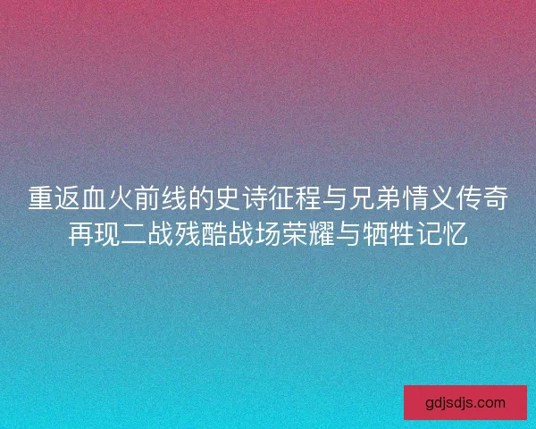 重返血火前线的史诗征程与兄弟情义传奇再现二战残酷战场荣耀与牺牲记忆