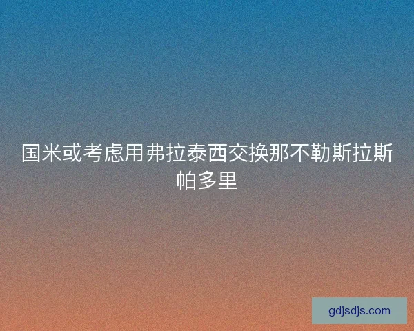 国米或考虑用弗拉泰西交换那不勒斯拉斯帕多里