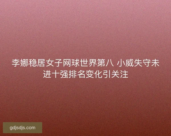 李娜稳居女子网球世界第八 小威失守未进十强排名变化引关注 李娜稳居女子网球世界第八 小威失守未进十强排名变化引关注