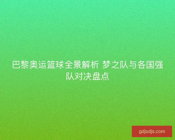 巴黎奥运篮球全景解析 梦之队与各国强队对决盘点