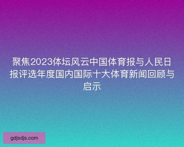 聚焦2023体坛风云中国体育报与人民日报评选年度国内国际十大体育新闻回顾与启示