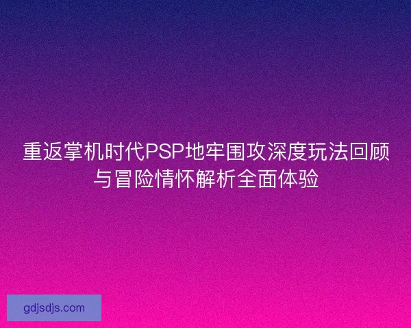 重返掌机时代PSP地牢围攻深度玩法回顾与冒险情怀解析全面体验